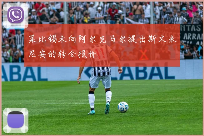 莱比锡未向阿尔克马尔提出斯文米尼安的转会报价