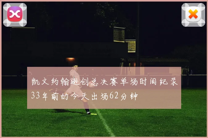 凯文约翰逊创总决赛单场时间纪录33年前的今天出场62分钟