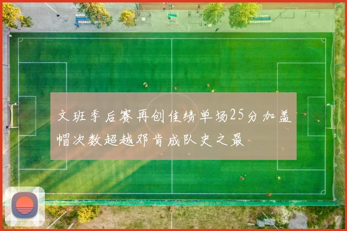 文班季后赛再创佳绩单场25分加盖帽次数超越邓肯成队史之最