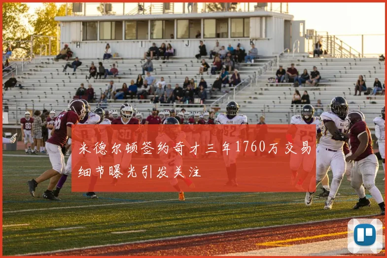 米德尔顿签约奇才三年1760万交易细节曝光引发关注