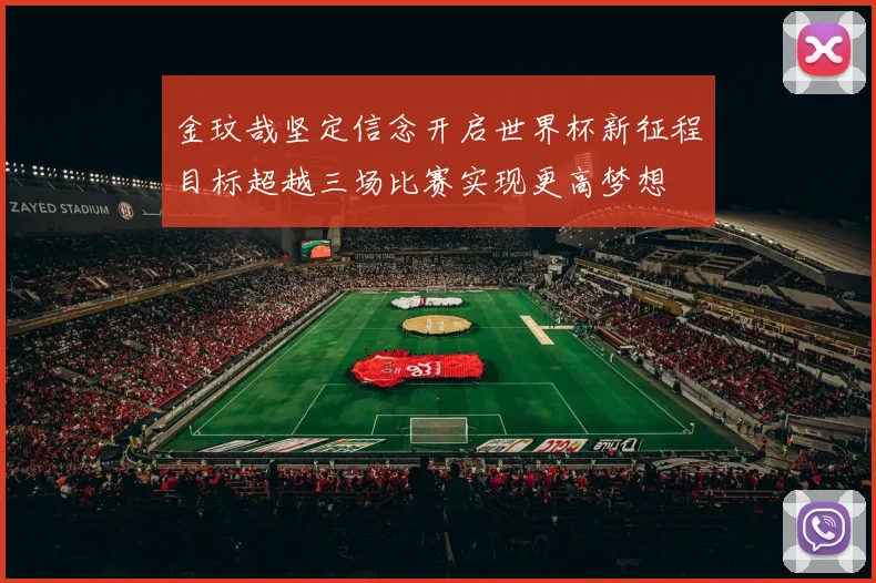 金玟哉坚定信念开启世界杯新征程目标超越三场比赛实现更高梦想