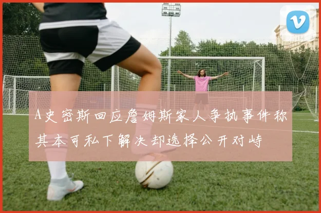 A史密斯回应詹姆斯家人争执事件称其本可私下解决却选择公开对峙
