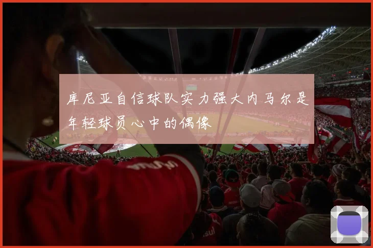 库尼亚自信球队实力强大内马尔是年轻球员心中的偶像