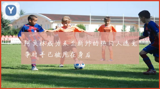 阿莫林成为米兰新帅的热门人选竞争对手已被甩在身后