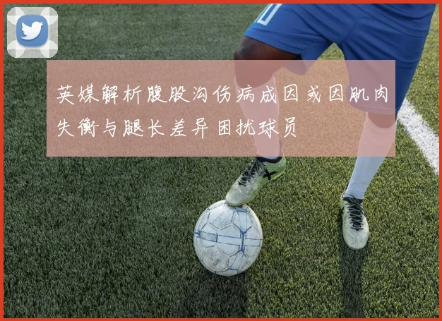英媒解析腹股沟伤病成因或因肌肉失衡与腿长差异困扰球员