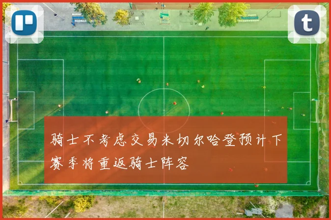 骑士不考虑交易米切尔哈登预计下赛季将重返骑士阵容