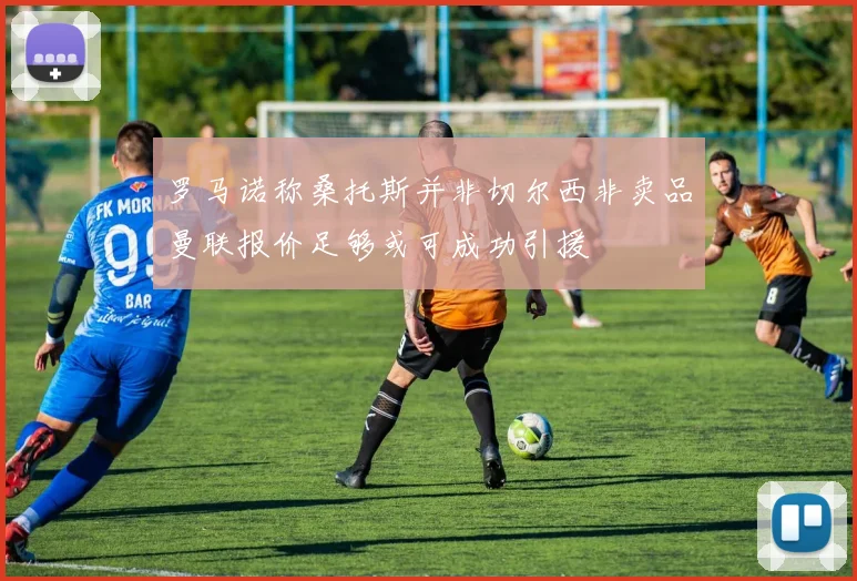 罗马诺称桑托斯并非切尔西非卖品曼联报价足够或可成功引援