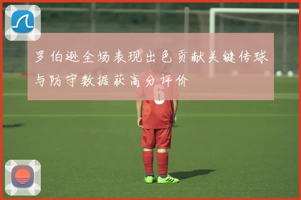 罗伯逊全场表现出色贡献关键传球与防守数据获高分评价