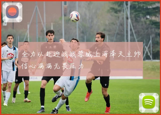 全力以赴迎战战蓉城上海泽天主帅信心满满无畏压力