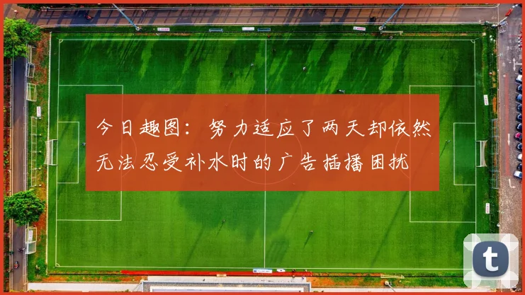 今日趣图：努力适应了两天却依然无法忍受补水时的广告插播困扰