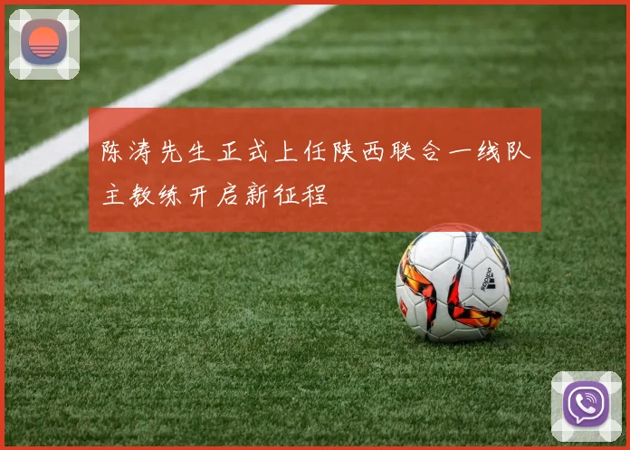 陈涛先生正式上任陕西联合一线队主教练开启新征程