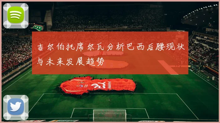吉尔伯托席尔瓦分析巴西后腰现状与未来发展趋势
