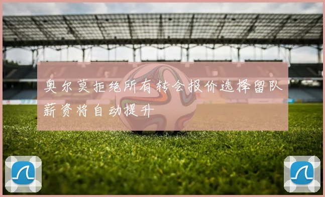 奥尔莫拒绝所有转会报价选择留队薪资将自动提升