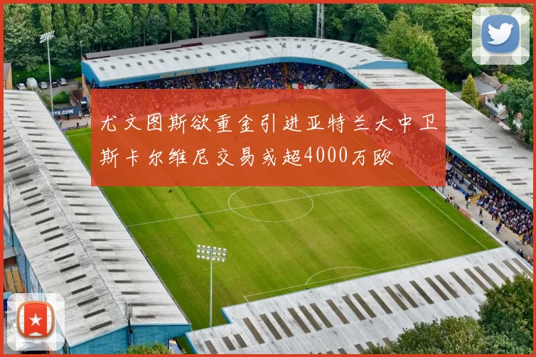 尤文图斯欲重金引进亚特兰大中卫斯卡尔维尼交易或超4000万欧
