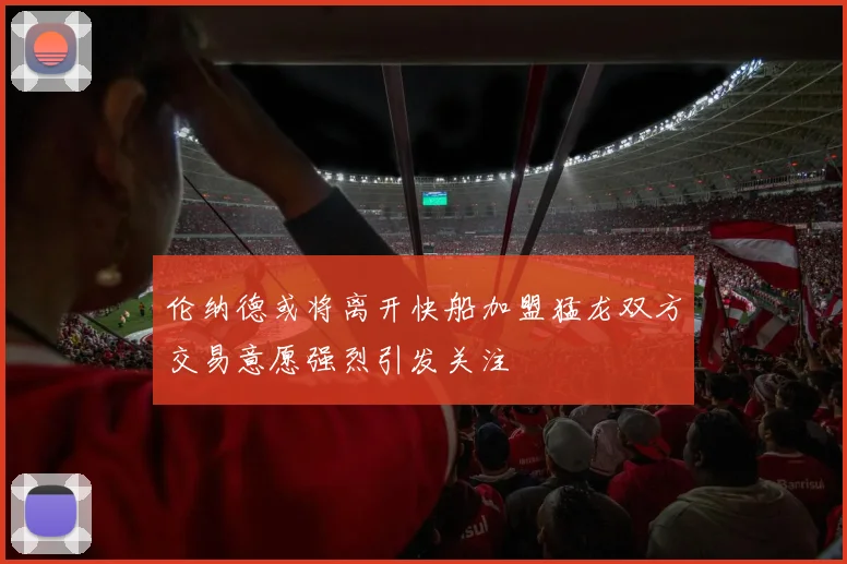 伦纳德或将离开快船加盟猛龙双方交易意愿强烈引发关注