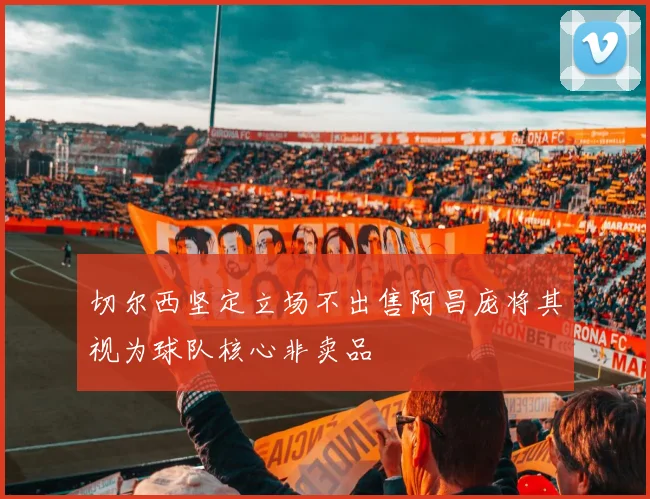 切尔西坚定立场不出售阿昌庞将其视为球队核心非卖品