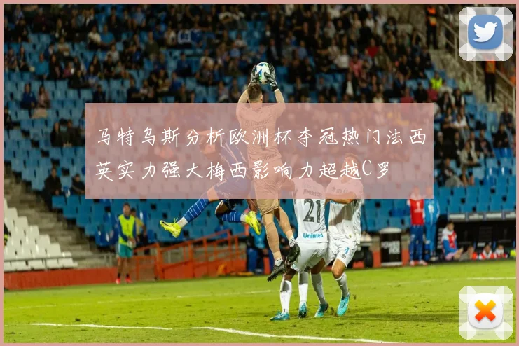 马特乌斯分析欧洲杯夺冠热门法西英实力强大梅西影响力超越C罗