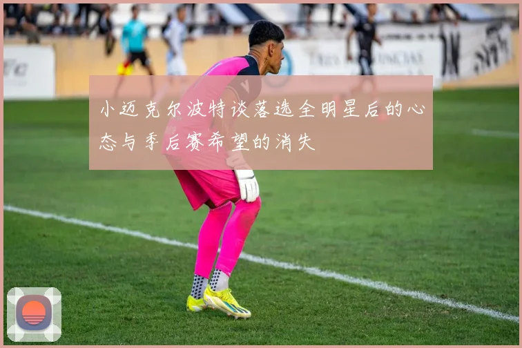 小迈克尔波特谈落选全明星后的心态与季后赛希望的消失