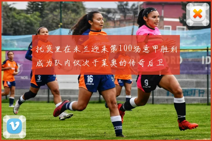 托莫里在米兰迎来第100场意甲胜利成为队内仅次于莱奥的传奇后卫