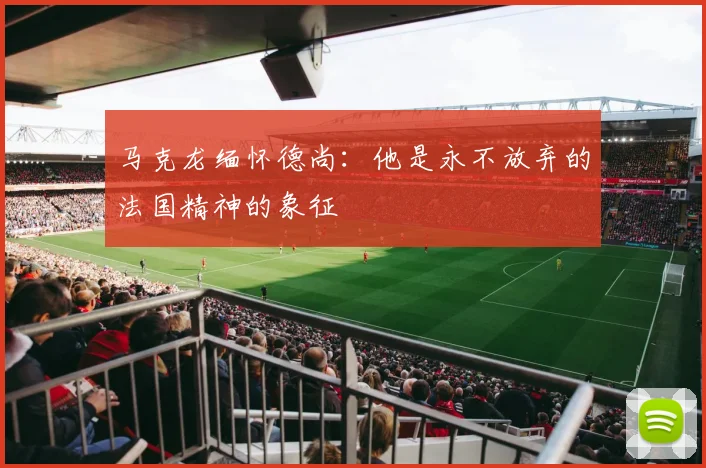 马克龙缅怀德尚：他是永不放弃的法国精神的象征