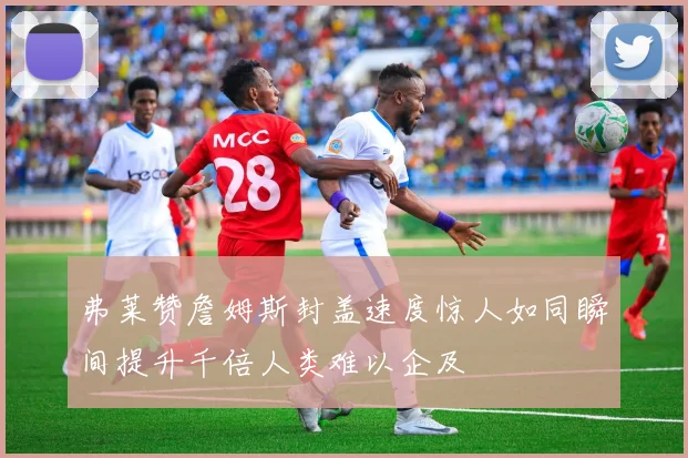 弗莱赞詹姆斯封盖速度惊人如同瞬间提升千倍人类难以企及