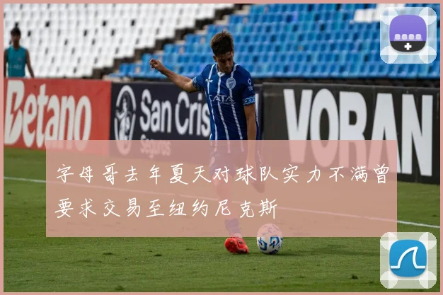字母哥去年夏天对球队实力不满曾要求交易至纽约尼克斯