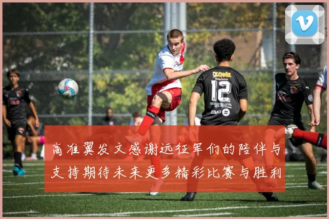 高准翼发文感谢远征军们的陪伴与支持期待未来更多精彩比赛与胜利
