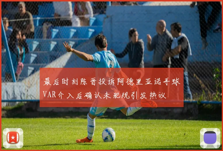 最后时刻陈晋投诉阿德里亚诺手球VAR介入后确认未犯规引发热议