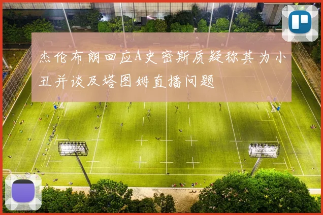 杰伦布朗回应A史密斯质疑称其为小丑并谈及塔图姆直播问题