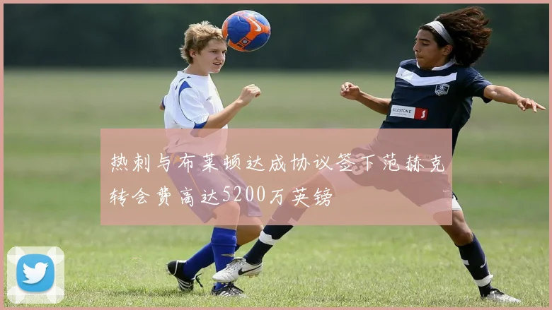 热刺与布莱顿达成协议签下范赫克转会费高达5200万英镑