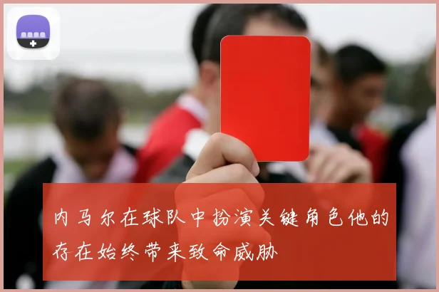 内马尔在球队中扮演关键角色他的存在始终带来致命威胁