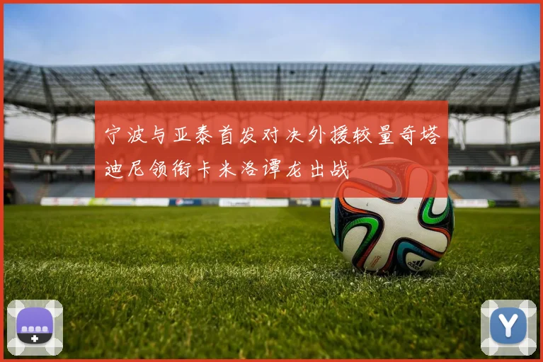 宁波与亚泰首发对决外援较量奇塔迪尼领衔卡米洛谭龙出战