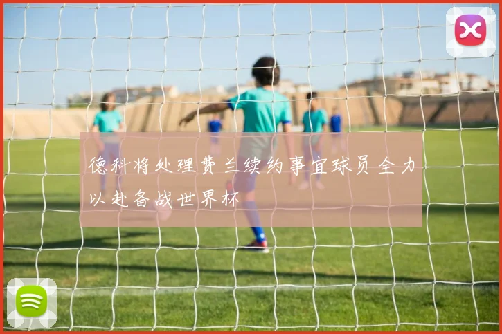 德科将处理费兰续约事宜球员全力以赴备战世界杯
